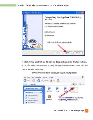 PHẠM ĐÌNH DUY – BÁO CÁO THỰC TẬP 16
NGHIÊN CỨU VÀ XÂY DỰNG WEBSITE TIN TỨC BẰNG JOOMLA
+ Khi kết thúc quá trình cài đặt bạn tạo đƣợc một server ảo để chạy website.
+ Để tiến hành chạy website ta copy thƣ mục chứa website và cho vào thƣ
mục www của appserver:
 