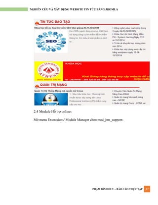 PHẠM ĐÌNH DUY – BÁO CÁO THỰC TẬP 27
NGHIÊN CỨU VÀ XÂY DỰNG WEBSITE TIN TỨC BẰNG JOOMLA
2.4 Module Hỗ trợ online:
Mở menu Extentsions/ Module Manager chọn mod_jms_support:
 