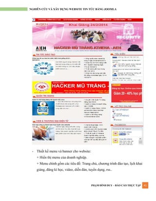 PHẠM ĐÌNH DUY – BÁO CÁO THỰC TẬP 41
NGHIÊN CỨU VÀ XÂY DỰNG WEBSITE TIN TỨC BẰNG JOOMLA
- Thiết kế menu và banner cho website:
+ Hiển thị menu của doanh nghiệp.
+ Menu chính gồm các tiêu đề: Trang chủ, chƣơng trình đào tạo, lịch khai
giảng, đăng kí học, video, diễn đàn, tuyển dụng, rss..
 