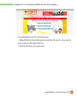 PHẠM ĐÌNH DUY – BÁO CÁO THỰC TẬP 42
NGHIÊN CỨU VÀ XÂY DỰNG WEBSITE TIN TỨC BẰNG JOOMLA
- Giao diện hiển thị các bài viết của thƣ mục:
+ Dùng để hiển thị tóm tắt thông tin của một bài viết nào đó và tạo cho thƣ
mục có một cái nhìn thân thiện hơn.
+ Hiển thị tất cả bài viết của thƣ mục.
 