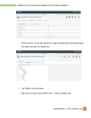 PHẠM ĐÌNH DUY – BÁO CÁO THỰC TẬP 57
NGHIÊN CỨU VÀ XÂY DỰNG WEBSITE TIN TỨC BẰNG JOOMLA
- Click vào new và tạo một cấp độ truy cập mới đồng thời chọn nhóm ngƣời
cho phép truy cập vào cấp độ này.
3. Tạo Thành viên cho nhóm:
- Đầu tiên vào menu chọn Thành viên => Quản lý thành viên.
 