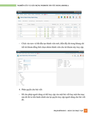 PHẠM ĐÌNH DUY – BÁO CÁO THỰC TẬP 58
NGHIÊN CỨU VÀ XÂY DỰNG WEBSITE TIN TỨC BẰNG JOOMLA
- Click vào new và bắt đầu tạo thành viên mới, điền đầy đủ trong khung chi
tiết tài khoản đồng thời chọn nhóm thành viên cho tài khoản này truy cập.
4. Phân quyền cho bài viết:
- Để cho phép ngƣời dùng có thể truy cập vào một bài viết hay một thƣ mục
nào đó thì ta tiến hành chỉnh sửa lại quyền truy cập ngƣời dùng cho bài viết
đó.
 