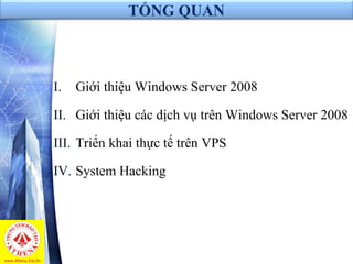 TỔNG QUAN
I. Giới thiệu Windows Server 2008
II. Giới thiệu các dịch vụ trên Windows Server 2008
III. Triển khai thực tế trên VPS
IV. System Hacking
 