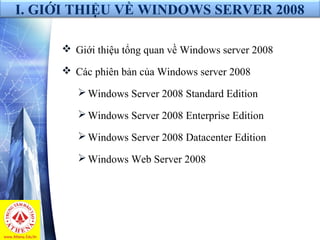 I. GIỚI THIỆU VỀ WINDOWS SERVER 2008
 Giới thiệu tổng quan về Windows server 2008
 Các phiên bản của Windows server 2008
Windows Server 2008 Standard Edition
Windows Server 2008 Enterprise Edition
Windows Server 2008 Datacenter Edition
Windows Web Server 2008
 