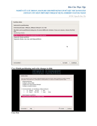 Báo Cáo Thực Tập
NGHIÊN CỨU CÁC TROJAN, MALWARE CHO PHÉP ĐÁNH CẮP DỮ LIỆU NHƯ DANH SÁCH
CONTACT, TIN NHẮN TRÊN ĐIỆN THOẠI SỬ DỤNG ANDROID VÀ GỬI RA NGOÀI
SVTH: Nguyễn Duy Tín
Chọn Finish partitioning and write changes to disk
Chọn Yes
 