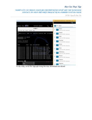 Báo Cáo Thực Tập
NGHIÊN CỨU CÁC TROJAN, MALWARE CHO PHÉP ĐÁNH CẮP DỮ LIỆU NHƯ DANH SÁCH
CONTACT, TIN NHẮN TRÊN ĐIỆN THOẠI SỬ DỤNG ANDROID VÀ GỬI RA NGOÀI
SVTH: Nguyễn Duy Tín
Ví dụ ở đây, ta tải file App.apk trong thư mục download của sdcard
 