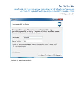 Báo Cáo Thực Tập
NGHIÊN CỨU CÁC TROJAN, MALWARE CHO PHÉP ĐÁNH CẮP DỮ LIỆU NHƯ DANH SÁCH
CONTACT, TIN NHẮN TRÊN ĐIỆN THOẠI SỬ DỤNG ANDROID VÀ GỬI RA NGOÀI
SVTH: Nguyễn Duy Tín
Quá trình cài đặt của Metasploit:
 