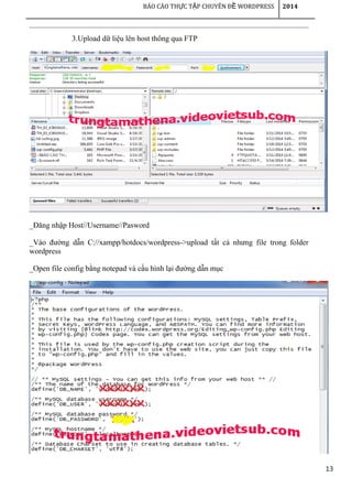 13
BÁO CÁO TH C T P CHUYÊN Đ WORDPRESSỰ Ậ Ề 2014
3.Upload dữ liệu lên host thông qua FTP
_Đăng nhập Host//Username//Pasword
_Vào đường dẫn C://xampp/hotdocs/wordpress->upload tất cả nhưng file trong folder
wordpress
_Open file config bằng notepad và cấu hình lại đường dẫn mục
 