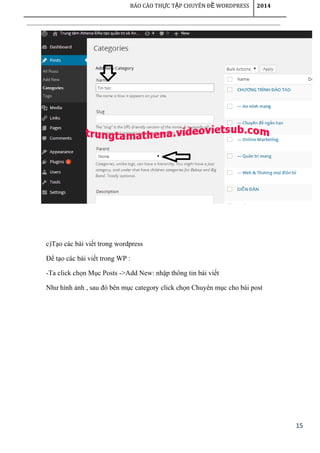 15
BÁO CÁO TH C T P CHUYÊN Đ WORDPRESSỰ Ậ Ề 2014
c)Tạo các bài viết trong wordpress
Để tạo các bài viết trong WP :
-Ta click chọn Mục Posts ->Add New: nhập thông tin bài viết
Như hình ảnh , sau đó bên mục category click chọn Chuyên mục cho bài post
 