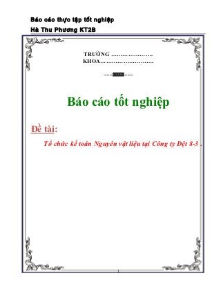 Báo cáo thực tập tốt nghiệp
Hà Thu Phương KT2B



                TRƯỜNG ………………….
                KHOA……………………….

                        ----------




           Báo cáo tốt nghiệp

Đề tài:
    Tổ chức kế toán Nguyên vật liệu tại Công ty Dệt 8-3 .




                              1
 