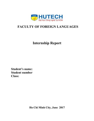 FACULTY OF FOREIGN LANGUAGES
Internship Report
Student’s name:
Student number
Class:
Ho Chi Minh City, June 2017
 