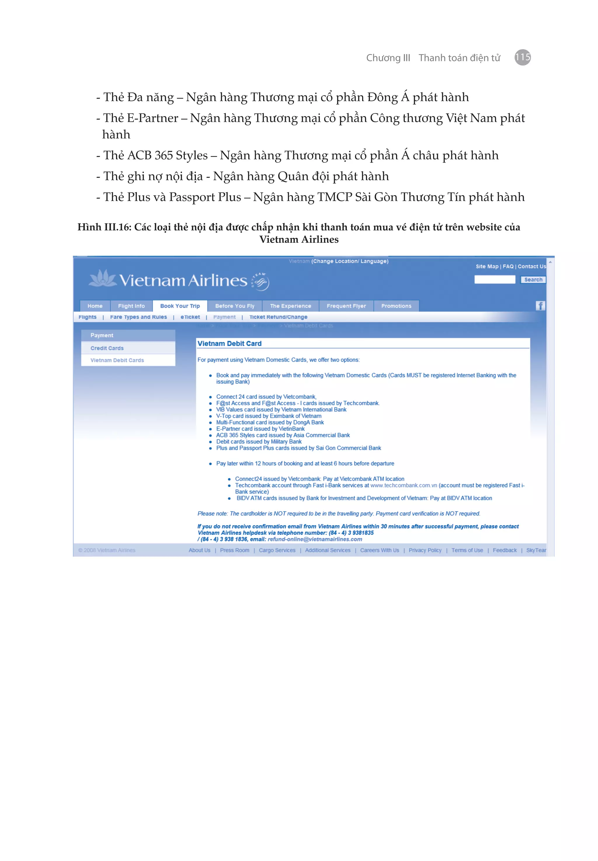 Chương III Thanh toán điện tử   115


    - Thẻ Đa năng – Ngân hàng Thương mại cổ phần Đông Á phát hành
    - Thẻ E-Partner – Ngân hàng Thương mại cổ phần Công thương Việt Nam phát
      hành
    - Thẻ ACB 365 Styles – Ngân hàng Thương mại cổ phần Á châu phát hành
    - Thẻ ghi nợ nội địa - Ngân hàng Quân đội phát hành
    - Thẻ Plus và Passport Plus – Ngân hàng TMCP Sài Gòn Thương Tín phát hành

Hình III.16: Các loại thẻ nội địa được chấp nhận khi thanh toán mua vé điện tử trên website của
                                        Vietnam Airlines
 