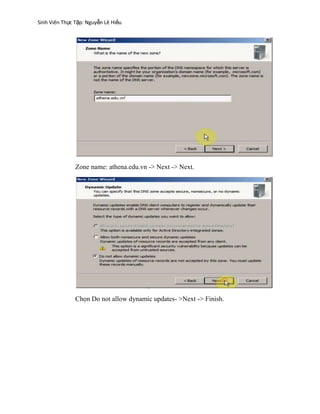 Sinh Viên Thực Tập: Nguyễn Lê Hiếu
Zone name: athena.edu.vn -> Next -> Next.
Chọn Do not allow dynamic updates- >Next -> Finish.
 