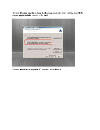 - Cửa sổ Choose how to restore the backup, đánh dấu chọn vào tùy chọn Only
restore system disks, sau đó nhấn Next
- Cửa sổ Windows Complete PC restore , nhấn Finish
 