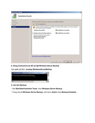 b. Dùng Command Line để cài đặt Windows Server Backup
Vào cmd, gõ lệnh: ocsetup WindowsServerBackup
2. Lên lịch Backup:
- Vào StartAdministrative Tools, chọn Windows Server Backup
- Trong cửa sổ Windows Server Backup, vào menu Action chọn Backup Schedule…
 