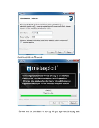Quá trình cài đặt của Metasploit: 
Tiến trình hoàn tất, chọn Finish và truy cập đến giao diện web của chương trình: 
 