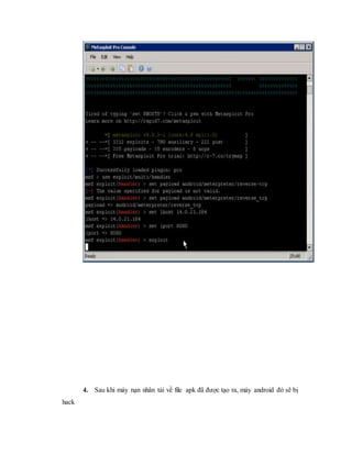 4. Sau khi máy nạn nhân tải về file apk đã được tạo ra, máy android đó sẽ bị 
hack 
 