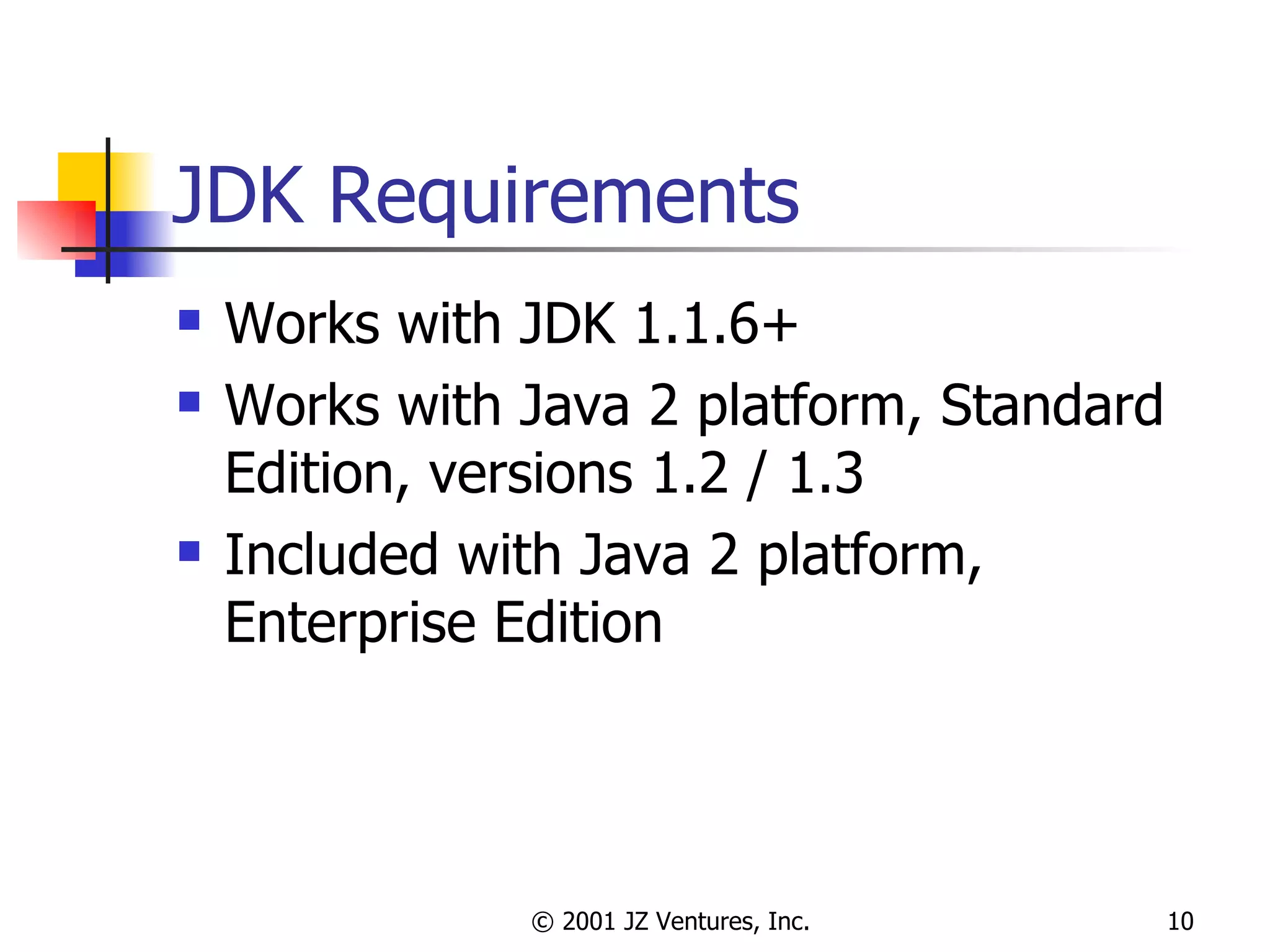 JDK Requirements Works with JDK 1.1.6+ Works with Java 2 platform, Standard Edition, versions 1.2 / 1.3 Included with Java 2 platform, Enterprise Edition 