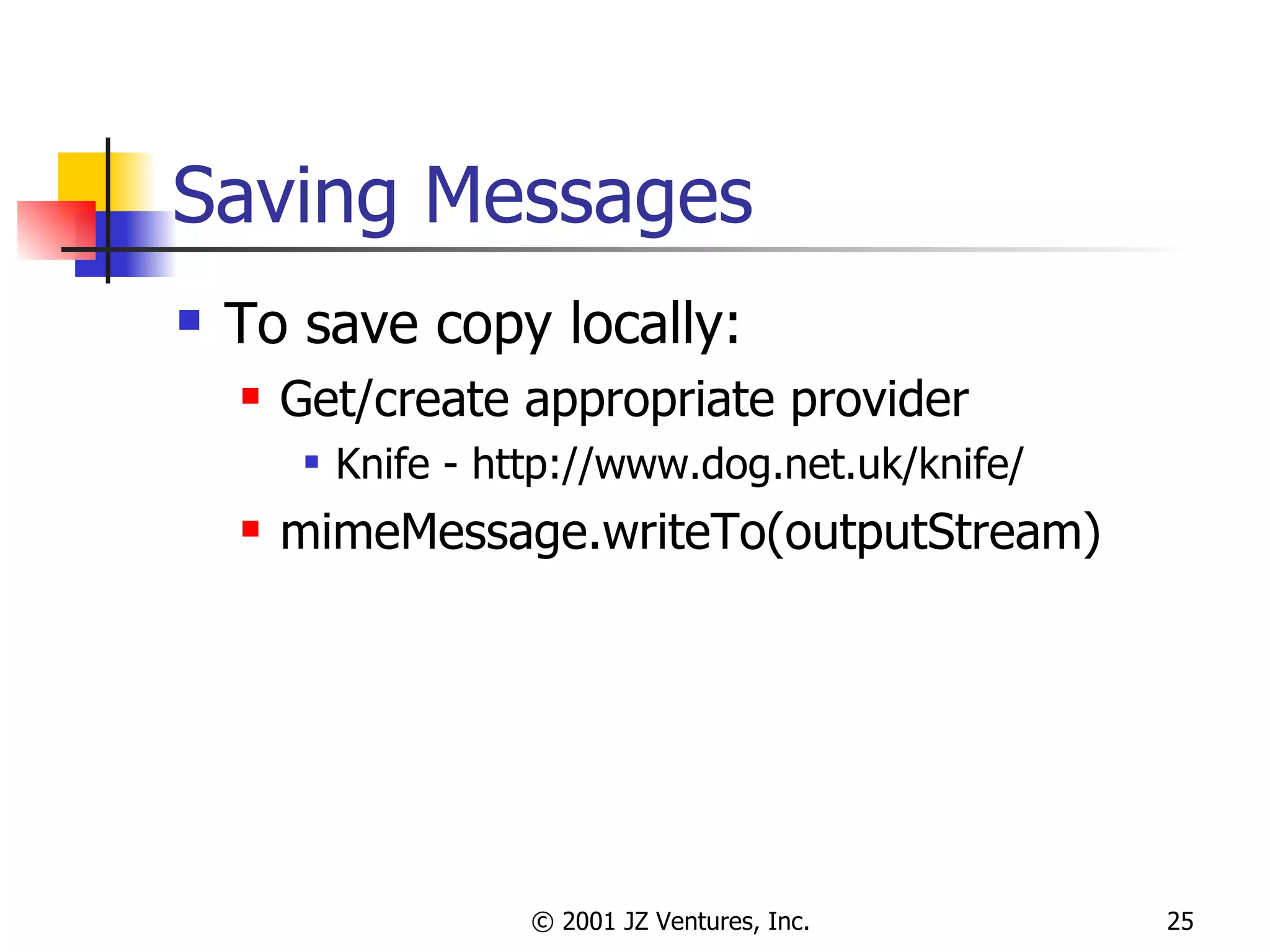 Saving Messages To save copy locally: Get/create appropriate provider Knife - http://www.dog.net.uk/knife/ mimeMessage.writeTo(outputStream) 