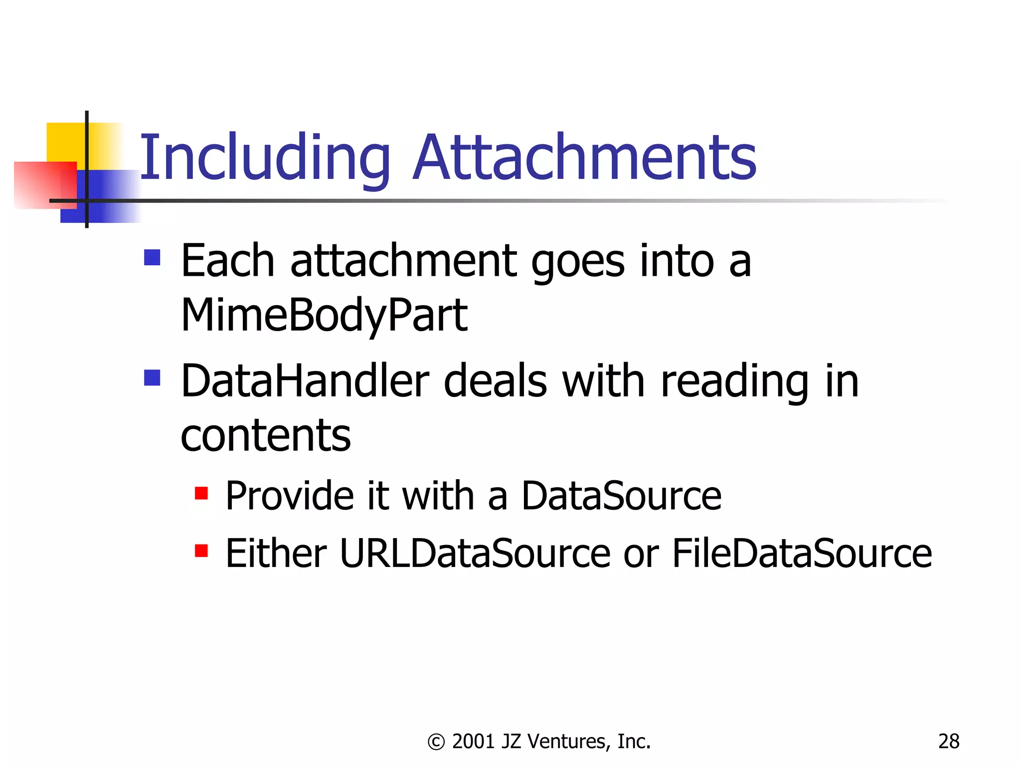 Including Attachments Each attachment goes into a MimeBodyPart DataHandler deals with reading in contents Provide it with a DataSource Either URLDataSource or FileDataSource 
