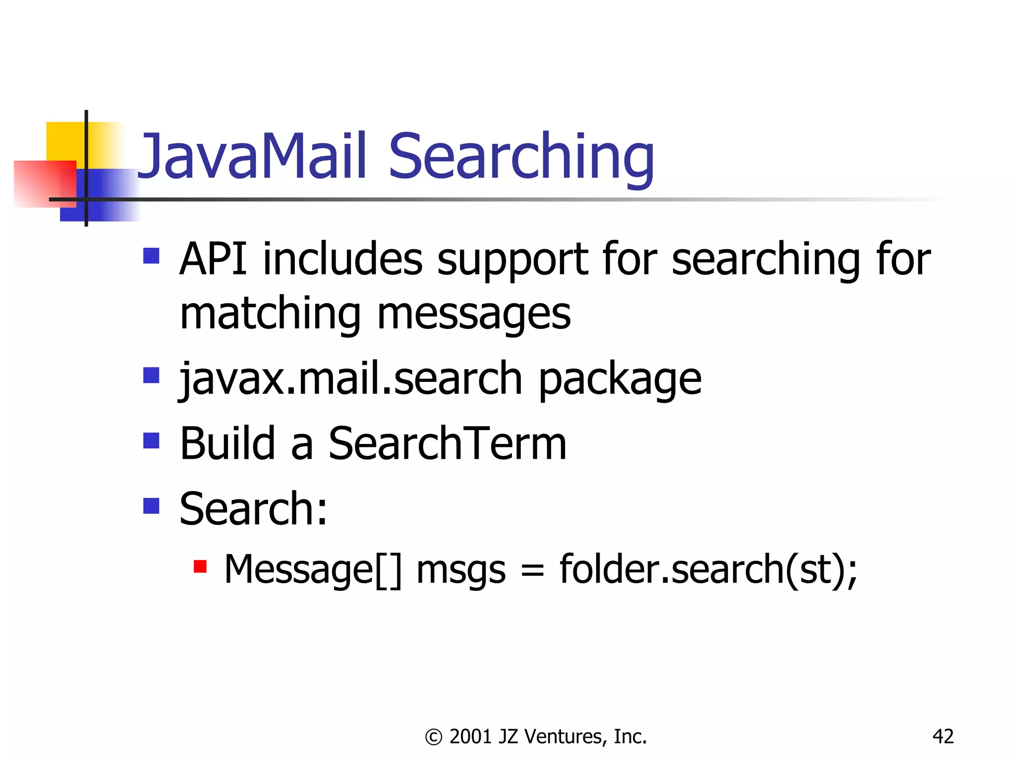 JavaMail Searching API includes support for searching for matching messages javax.mail.search package Build a SearchTerm Search: Message[] msgs = folder.search(st); 