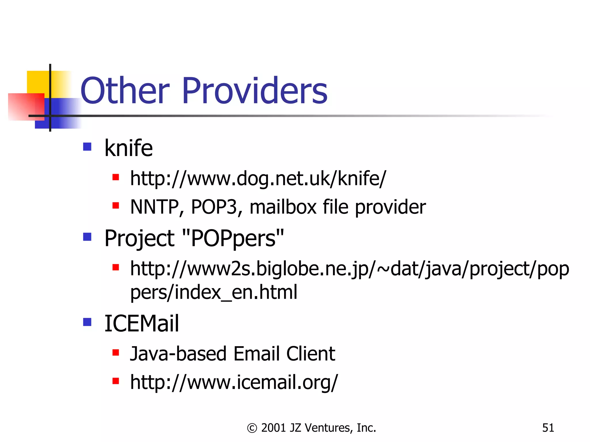 Other Providers knife http://www.dog.net.uk/knife/ NNTP, POP3, mailbox file provider Project "POPpers" http://www2s.biglobe.ne.jp/~dat/java/project/poppers/index_en.html ICEMail Java-based Email Client http://www.icemail.org/ 