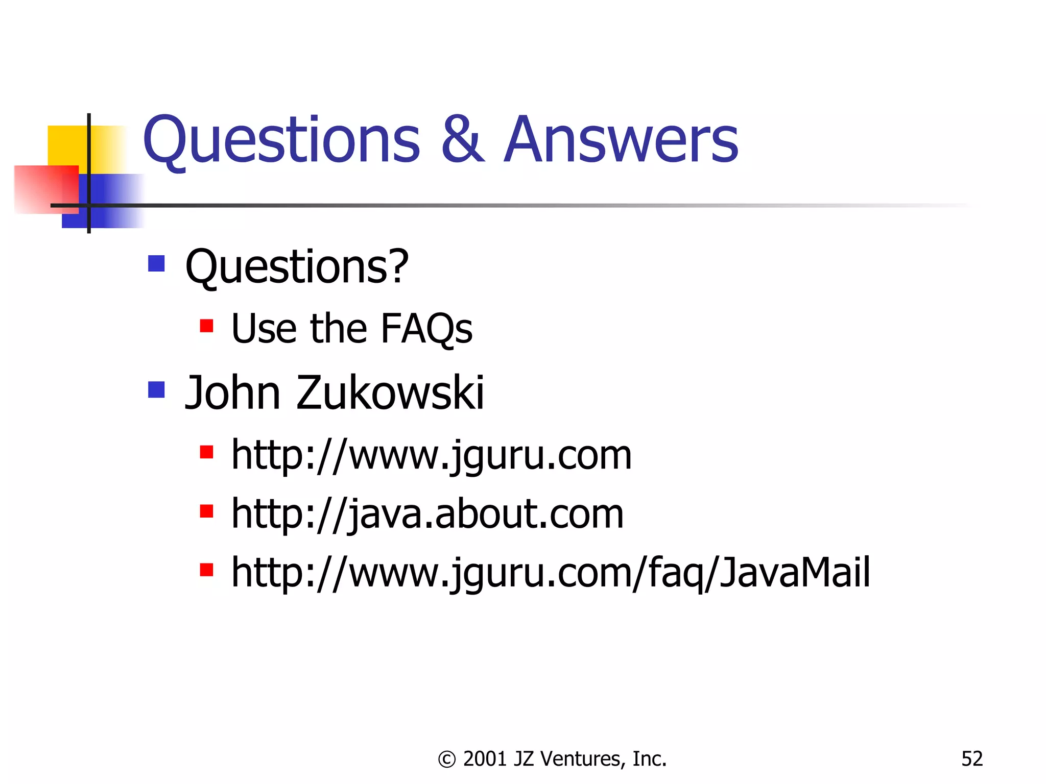 Questions & Answers Questions? Use the FAQs John Zukowski http://www.jguru.com http://java.about.com http://www.jguru.com/faq/JavaMail 