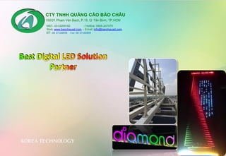 MST: 0313269182 - Hotline: 0908 207078
Web: www.baochauad.com - Email: info@baochauad.com
ĐT: 08 37168898 - Fax: 08 37168899
150/21 Phạm Văn Bạch, P.15, Q. Tân Bình, TP.HCM
KOREA TECHNOLOGY
CTY TNHH QUẢNG CÁO BẢO CHÂU
Best Digital LED Solution
Partner
Best Digital LED Solution
Partner
 