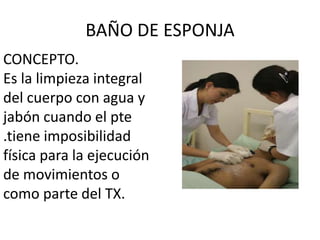 BAÑO DE ESPONJA
CONCEPTO.
Es la limpieza integral
del cuerpo con agua y
jabón cuando el pte
.tiene imposibilidad
física para la ejecución
de movimientos o
como parte del TX.
 