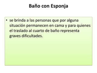 Baño con Esponja

• se brinda a las personas que por alguna
  situación permanecen en cama y para quienes
  el traslado al cuarto de baño representa
  graves dificultades.
 