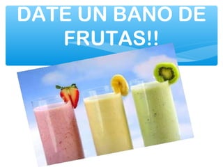 DATE UN BAÑO DE
FRUTAS!!
 