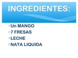 ∗Un MANGO
∗7 FRESAS
∗LECHE
∗NATA LIQUIDA
INGREDIENTES:
 