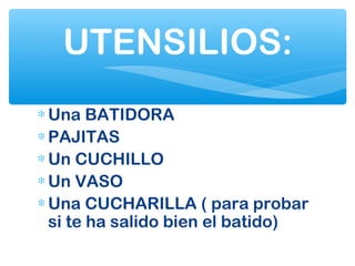 ∗Una BATIDORA
∗PAJITAS
∗Un CUCHILLO
∗Un VASO
∗Una CUCHARILLA ( para probar
si te ha salido bien el batido)
UTENSILIOS:
 