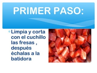 PRIMER PASO:
∗Limpia y corta
con el cuchillo
las fresas ,
después
échalas a la
batidora
 