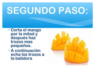 SEGUNDO PASO:
∗ Corta el mango
por la mitad y
después haz
trozos mas
pequeños.
∗ A continuación
echa los trozos a
la batidora
 