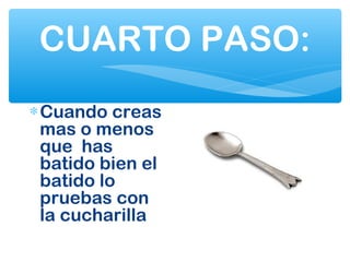 CUARTO PASO:
∗Cuando creas
mas o menos
que has
batido bien el
batido lo
pruebas con
la cucharilla
 
