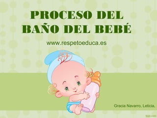 PROCESO DEL
BAÑO DEL BEBÉ
www.respetoeduca.es
Gracia Navarro, Leticia.
 