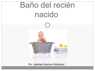 Baño del recién
nacido
Por: Joashley Guerrero Rodríguez
 