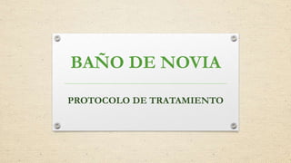 BAÑO DE NOVIA
PROTOCOLO DE TRATAMIENTO
 
