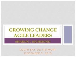 GROWING CHANGE
AGILE LEADERS
SHARON L RICHMOND
S O U T H B AY O D N E T W O R K
DECEMBER 9, 2013

 