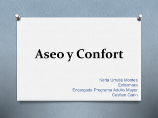 Aseo y Confort
Karla Urrutia Montes
Enfermera
Encargada Programa Adulto Mayor
Cesfam Garin
 