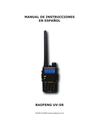 MANUAL DE INSTRUCCIONES
EN ESPAÑOL
BAOFENG UV-5R
JAVIER ALONSO jalonsoy@gmail.com
 