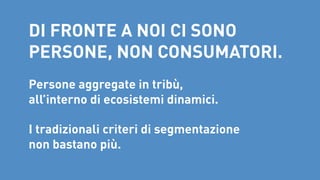 DI FRONTE A NOI CI SONO
PERSONE, NON CONSUMATORI. 	
 

Persone aggregate in tribù, 
all’interno di ecosistemi dinamici. 

I tradizionali criteri di segmentazione 
non bastano più.

 