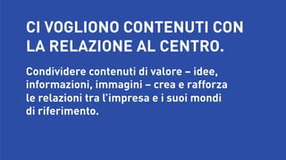 CI VOGLIONO CONTENUTI CON 
LA RELAZIONE AL CENTRO.


Condividere contenuti di valore – idee,
informazioni, immagini – crea e rafforza 
le relazioni tra l’impresa e i suoi mondi 
di riferimento.

 