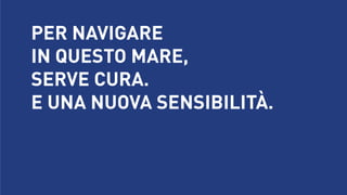 PER NAVIGARE 
IN QUESTO MARE, 
SERVE CURA.
E UNA NUOVA SENSIBILITÀ. 

 