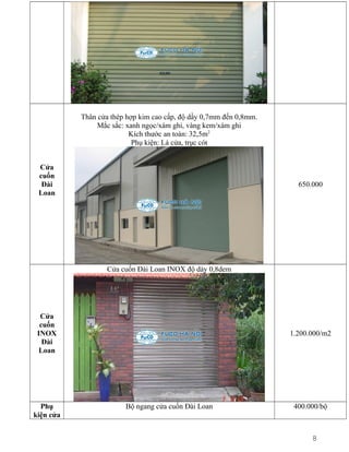 Thân cửa thép hợp kim cao cấp, độ dầy 0,7mm đến 0,8mm.
Mắc sắc: xanh ngọc/xám ghi, vàng kem/xám ghi
Kích thước an toàn: 32,5m2
Phụ kiện: Lá cửa, trục cót
Cửa
cuốn
Đài
Loan

650.000

Cửa cuốn Đài Loan INOX độ dày 0,8dem

Cửa
cuốn
INOX
Đài
Loan

Phụ
kiện cửa

1.200.000/m2

Bộ ngang cửa cuốn Đài Loan

400.000/bộ

8

 