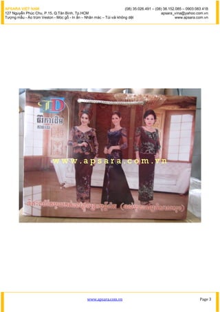APSARA VI?T NAM                                                      (08) 35.026.491 C (08) 38.152.085 C 0903 083 418
127 Nguy?n Phc Chu, P.15, Q.T?n Bnh, Tp.HCM                                             apsara_vina@yahoo.com.vn
T??ng m?u - ?o trm Veston - Mc g? - In ?n C Nh?n mc C Ti v?i kh?ng d?t                         www.apsara.com.vn




                                               www.apsara.com.vn                                                Page 3
 
