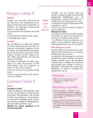 47
                                               5 • Protéger son patrimoine immatériel




                                                                                                                    Outil
Pourquoi l’utiliser ?                                            • Quelles sont les menaces liées aux
                                                                 activités : attaques de types informationnels
Objectif                                                         (dénigrement, déstabilisation, etc.) ; vol
                                                                 d’information ; intrusion informatique, etc. ?
Protéger son patrimoine informationnel,             Protéger     • Définir le niveau d’exposition au risque :
son savoir-faire, ses compétences est un                         la réalisation du risque est fréquente et très
                                                    sa valeur
gage de pérennité et de compétitivité. La                        impactante ou pas ?
protection du patrimoine informationnel              et son      • Choisir les mesures correctives pragma-
repose sur trois objectifs :                       patrimoine.   tiques à appliquer.
• le recensement et la protection des actifs                     Manager les risques
vitaux ;                                                         • Le contexte économico-social fait évoluer
• l’anticipation de l’évolution des risques ;                    l’exposition au risque en en créant de nou-
• le pilotage des risques.                                       veaux et en transformant les actuels.
                                                                 • La difficulté n’est pas de répondre à un
Contexte                                                         risque, mais de mettre en œuvre les con-
Tous les éléments qui définissent l’identité                     trôles permettant de savoir s’il s’est réalisé.
d’un acteur économique (son savoir-faire, ses
                                                                 Méthodologie et conseil
processus, sa production, sa gestion, sa com-
munication, etc.) intéressent les autres acteurs                 Limiter la définition du patrimoine au péri-
de son environnement (concurrents directs,                       mètre du secret industriel ou aux processus
indirects, nouveaux entrants, réseaux crimi-                     de fabrication est une erreur.
nels, ONG, gouvernements, etc.) pour des                         Les agressions économiques ne visent pas
raisons très variables.                                          seulement le secret industriel. Les acteurs
                                                                 hostiles gravitant autour des entreprises
Ces éléments représentent la valeur intrin-
                                                                 n’hésitent plus à s’attaquer à la réputation
sèque d’un acteur économique. La diffi-
                                                                 des dirigeants pour saboter un contrat, à
culté résidant dans leur protection se
                                                                 débaucher massivement des cadres pour
résume en deux enjeux majeurs :
                                                                 déstabiliser un projet ou récupérer des
• faire en sorte de ne pas perdre ces élé-                       compétences, etc. ■
ments ;
• être en mesure de savoir qu’ils sont per-
dus le cas échéant.                                               Avantages
                                                                  ✔ Définir  une vision objective de son

Comment l’utiliser ?                                                exposition aux risques et de sa
                                                                    « visibilité ».

Étapes
Connaître sa valeur
                                                                  Précautions à prendre
• Parmi les éléments informationnels, quels                       ✔ Éviter la paranoïa : « Monsieur, notre
sont ceux qui présentent un intérêt pour des                        usine de conditionnement de fromage sera
                                                                    très probablement la cible d’une infiltration
concurrents, des détracteurs, des groupes                           par un agent non officiel de la CIA. Nous
criminels, des partenaires sociaux (proces-                         devons réagir ! »
sus, documents, prototypes, projets, ressour-                     ✔ Chaque    secteur fait l’objet de menaces
ces humaines, stratégie de développement,                           particulières. Les métiers sont souvent les
stock de matière première, etc.) ?                                  plus au fait des risques spécifiques, il faut
Identifier les risques spécifiques et le                            les impliquer dans la démarche d’analyse
                                                                    de risque.
niveau d’exposition


                                                                                                     147
 