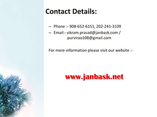 Contact Details:
– Phone :- 908-652-6151, 202-241-3109
– Email:- vikram.prasad@janbask.com /
purvirao108@gmail.com
For more information please visit our website :-
www.janbask.net
 