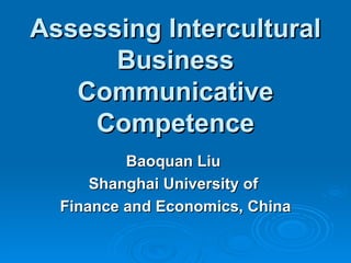 Assessing Intercultural Business Communicative Competence Baoquan Liu  Shanghai University of  Finance and Economics, China 